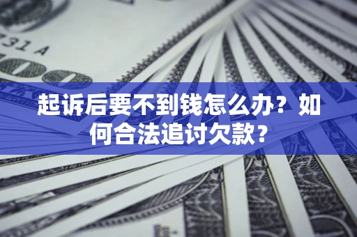 济南起诉后要不到钱怎么办？如何合法追讨欠款？