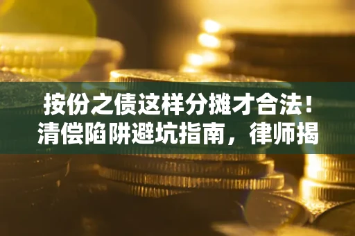 济南按份之债这样分摊才合法！清偿陷阱避坑指南，律师揭秘关键条款