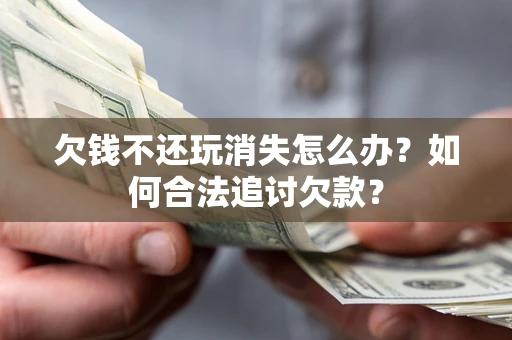 济南欠钱不还玩消失怎么办？如何合法追讨欠款？