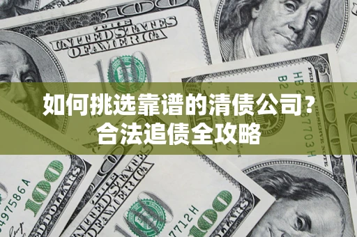 济南如何挑选靠谱的清债公司?合法追债全攻略 济南如何挑选靠谱的清债公司?合法追债全攻略