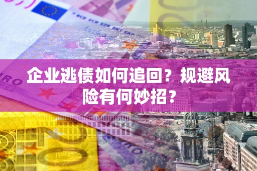 济南企业逃债如何追回？规避风险有何妙招？