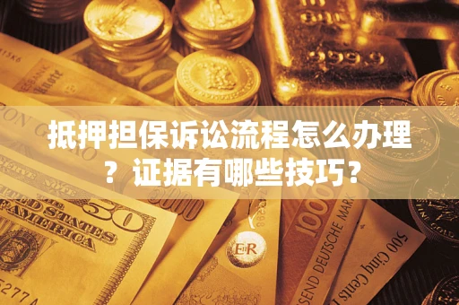 济南抵押担保诉讼流程怎么办理？证据有哪些技巧？