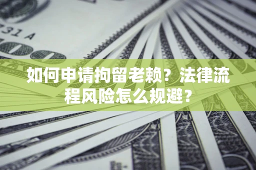 济南如何申请拘留老赖？法律流程风险怎么规避？