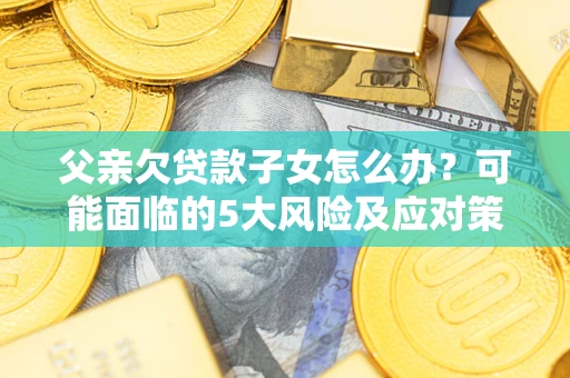 济南父亲欠贷款子女怎么办?可能面临的5大风险及应对策略 济南父亲欠贷款子女怎么办?可能面临的5大风险及应对策略