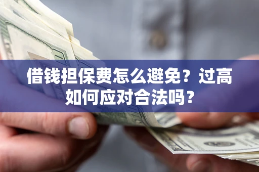 济南借钱担保费怎么避免？过高如何应对合法吗？