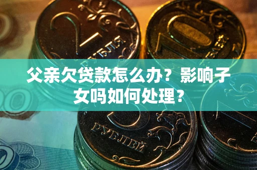 济南父亲欠贷款怎么办？影响子女吗如何处理？