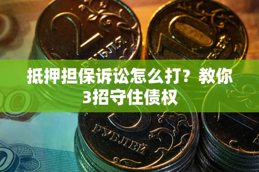 济南抵押担保诉讼怎么打？教你3招守住债权