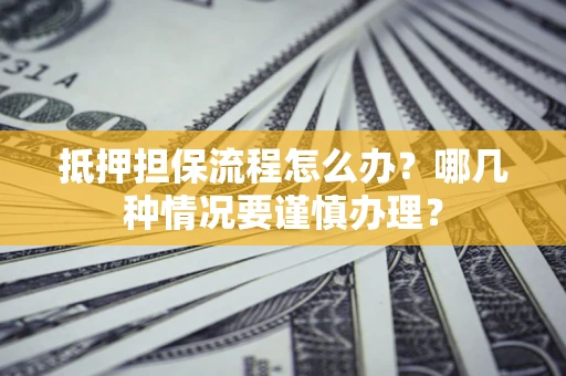 济南抵押担保流程怎么办？哪几种情况要谨慎办理？
