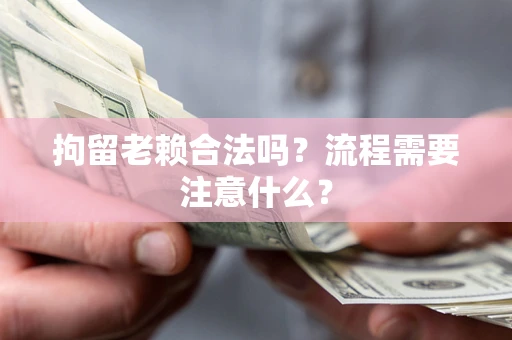 济南拘留老赖合法吗？流程需要注意什么？