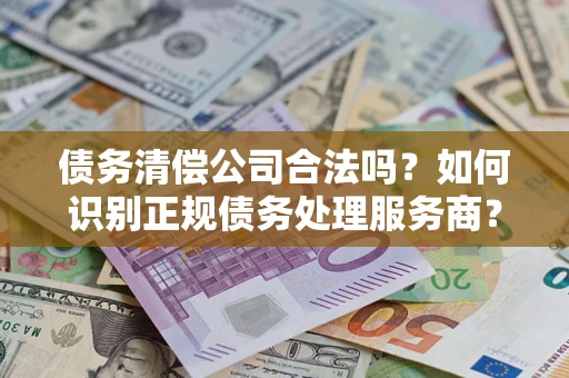 济南债务清偿公司合法吗？如何识别正规债务处理服务商？