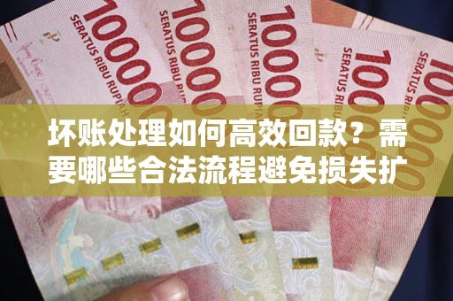 济南坏账处理如何高效回款？需要哪些合法流程避免损失扩大？