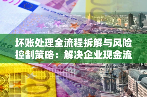 济南坏账处理全流程拆解与风险控制策略：解决企业现金流顽疾的实战指南