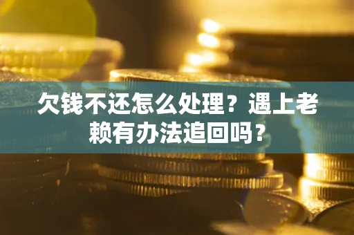 济南欠钱不还怎么处理？遇上老赖有办法追回吗？