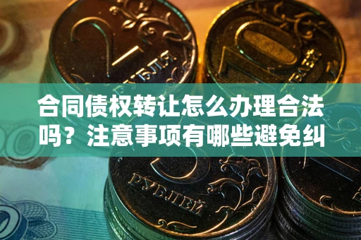 济南合同债权转让怎么办理合法吗？注意事项有哪些避免纠纷？