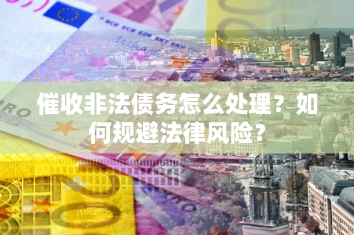 济南催收非法债务怎么处理？如何规避法律风险？