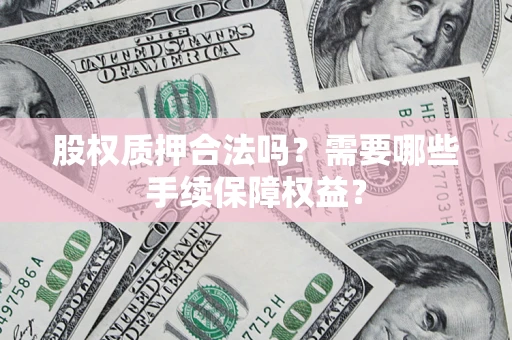 济南股权质押合法吗？需要哪些手续保障权益？