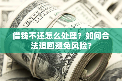 济南借钱不还怎么处理？如何合法追回避免风险？