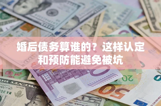 济南婚后债务算谁的？这样认定和预防能避免被坑