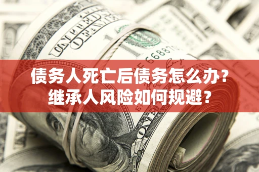 济南债务人死亡后债务怎么办？继承人风险如何规避？