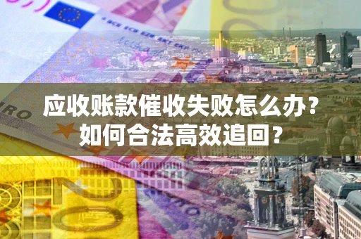 济南应收账款催收失败怎么办？如何合法高效追回？