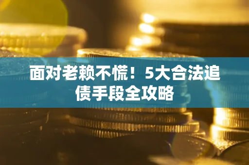 济南面对老赖不慌！5大合法追债手段全攻略
