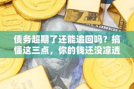 济南债务超期了还能追回吗？搞懂这三点，你的钱还没凉透