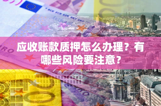 济南应收账款质押怎么办理？有哪些风险要注意？