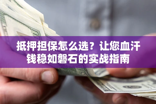 济南抵押担保怎么选？让您血汗钱稳如磐石的实战指南
