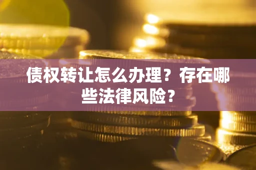 济南债权转让怎么办理？存在哪些法律风险？