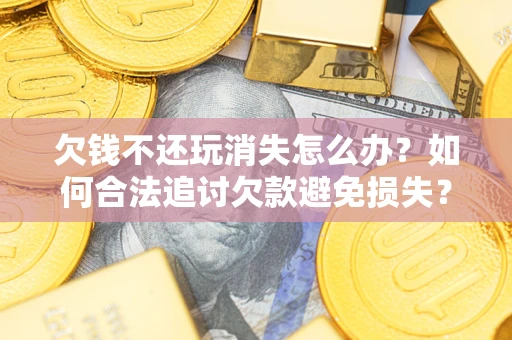 济南欠钱不还玩消失怎么办?如何合法追讨欠款避免损失? 济南欠钱不还玩消失怎么办?如何合法追讨欠款避免损失?