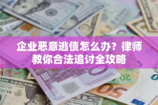 济南企业恶意逃债怎么办？律师教你合法追讨全攻略