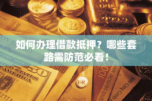济南如何办理借款抵押？哪些套路需防范必看！
