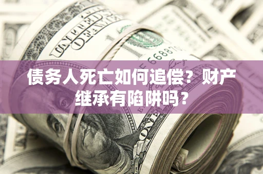 济南债务人死亡如何追偿？财产继承有陷阱吗？
