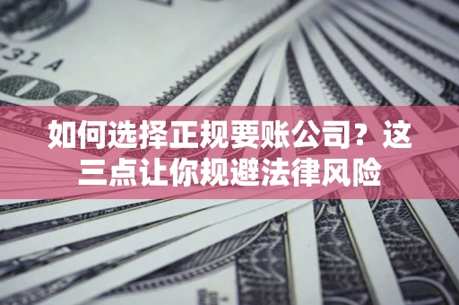 济南如何选择正规要账公司？这三点让你规避法律风险