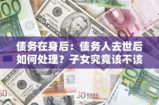 济南债务在身后：债务人去世后如何处理？子女究竟该不该还钱？