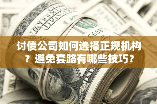 济南讨债公司如何选择正规机构？避免套路有哪些技巧？
