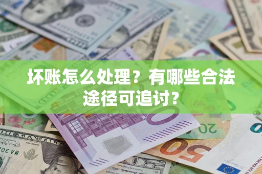 济南坏账怎么处理？有哪些合法途径可追讨？