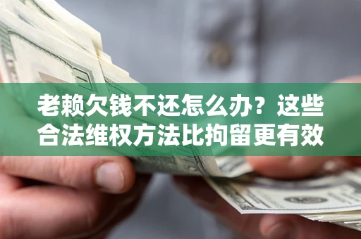 济南老赖欠钱不还怎么办？这些合法维权方法比拘留更有效