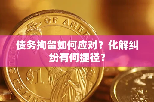 济南债务拘留如何应对？化解纠纷有何捷径？