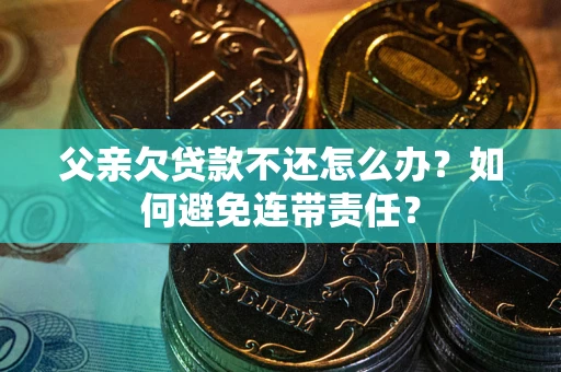 济南父亲欠贷款不还怎么办？如何避免连带责任？