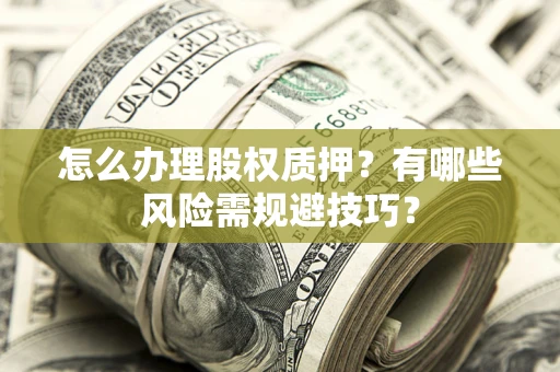 济南怎么办理股权质押？有哪些风险需规避技巧？