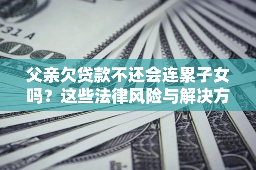 济南父亲欠贷款不还会连累子女吗？这些法律风险与解决方法要早知道！