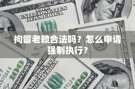 济南拘留老赖合法吗？怎么申请强制执行？