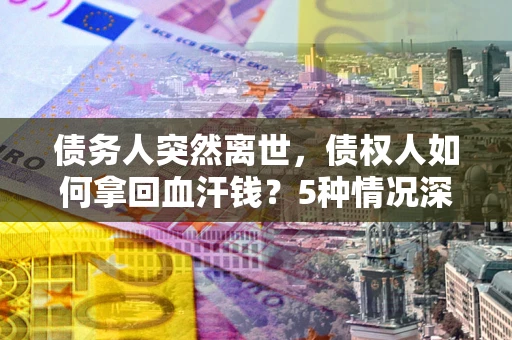 济南债务人突然离世，债权人如何拿回血汗钱？5种情况深度解析
