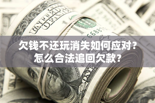 济南欠钱不还玩消失如何应对？怎么合法追回欠款？