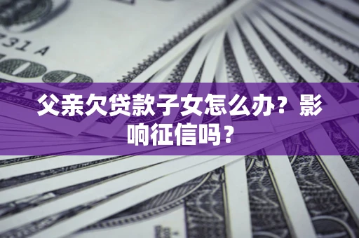 济南父亲欠贷款子女怎么办？影响征信吗？