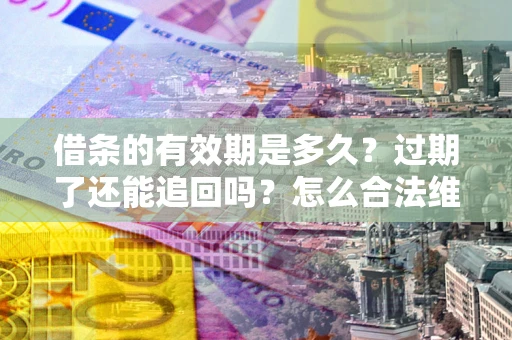 济南借条的有效期是多久？过期了还能追回吗？怎么合法维权？