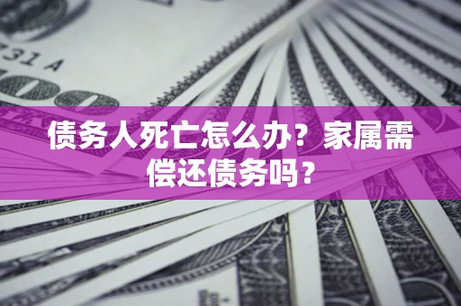 济南债务人死亡怎么办？家属需偿还债务吗？
