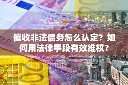 济南催收非法债务怎么认定？如何用法律手段有效维权？