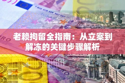 济南老赖拘留全指南：从立案到解冻的关键步骤解析